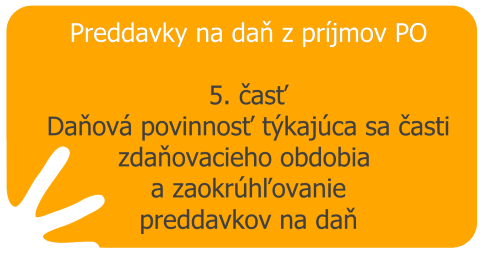 Preddavky na daň z príjmov PO – 5. časť – Daňová povinnosť týkajúca sa časti zdaňovacieho obdobia a Zaokrúhľovanie preddavkov na daň